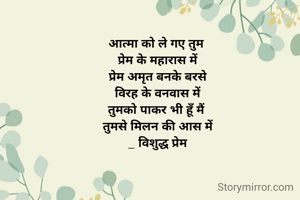 आत्मा को ले गए तुम 
प्रेम के महारास में
प्रेम अमृत बनके बरसे
विरह के वनवास में
तुमको पाकर भी हूँ मैं 
तुमसे मिलन की आस में
_ विशुद्ध प्रेम