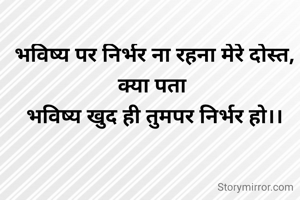 भविष्य पर निर्भर ना रहना मेरे दोस्त,
क्या पता 
भविष्य खुद ही तुमपर निर्भर हो।।