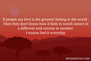 If people say love is the greatest feeling in the world ,
Then they don't know how it feels to watch sunset in a different and sunrise in another.
I wanna feel it everyday.