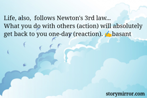 Life, also,  follows Newton's 3rd law...
What you do with others (action) will absolutely get back to you one-day (reaction). ✍️basant