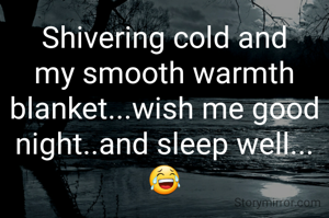 Shivering cold and my smooth warmth blanket...wish me good night..and sleep well...😂