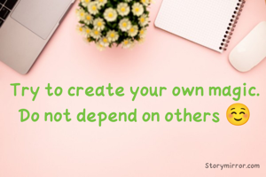 Try to create your own magic. Do not depend on others ☺️