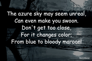 The azure sky may seem unreal,
Can even make you swoon.
Don't get too close,
For it changes color;
From blue to bloody maroon!