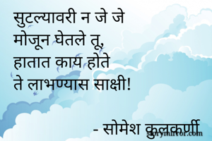 सुटल्यावरी न जे जे
मोजून घेतले तू,
हातात काय होते
ते लाभण्यास साक्षी!
                  
                  - सोमेश कुलकर्णी