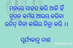 ମନରେ ସାହସ କରି ଆଜି ହିଁ ନୂତନ କର୍ମର ଆରମ୍ଭ କରିବା ଉଚିତ୍ ବିନା କାଲିର ଚିନ୍ତା କରି ।।

ସୂର୍ଯ୍ୟକାନ୍ତ ଦାଶ