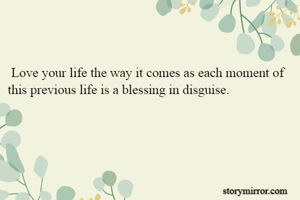 

 Love your life the way it comes as each moment of this previous life is a blessing in disguise.                                               