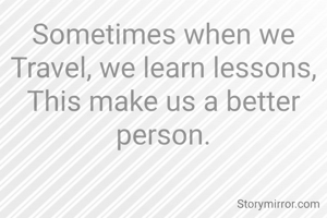 Sometimes when we Travel, we learn lessons,
This make us a better person.