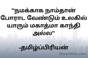 "நமக்காக நாம்தான் போராட வேண்டும் உலகில் யாரும் மகாத்மா காந்தி அல்ல"

-தமிழ்ப்பிரியன்