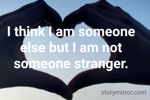 I think I am someone else but I am not someone stranger.