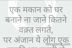 एक मकान को घर बनाने ना जाने कितने वक़्त लगते,
पर अंजान ये लोग एक चुटकी भर गलती से बनने से पहेले उसे तोड़ देते.