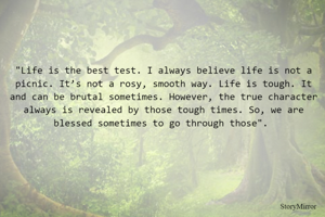 "Life is the best test. I always believe life is not a picnic. It’s not a rosy, smooth way. Life is tough. It and can be brutal sometimes. However, the true character always is revealed by those tough times. So, we are blessed sometimes to go through those". 