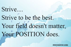 Strive....
Strive to be the best.
Your field doesn't matter,
Your POSITION does.