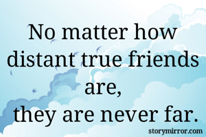 No matter how distant true friends are,
 they are never far.