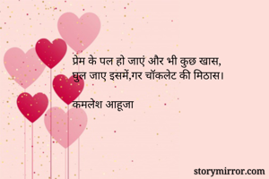 प्रेम के पल हो जाएं और भी कुछ खास,
घुल जाए इसमें,गर चॉकलेट की मिठास।

कमलेश आहूजा


