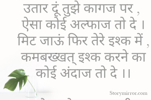 उतार दूं तुझे कागज पर , 
ऐसा कोई अल्फाज तो दे ।मिट जाऊं फिर तेरे इश्क में , कमबख्खत् इश्क करने का कोई अंदाज तो दे ।।

:-सौरभ बेखबर शायरी-: