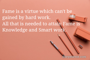 Fame is a virtue which can't be gained by hard work. 
All that is needed to attain Fame is Knowledge and Smart work. 