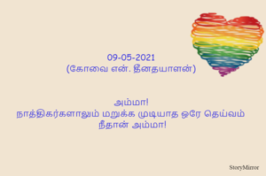 09-05-2021
(கோவை என். தீனதயாளன்)
அம்மா!
நாத்திகர்களாலும் மறுக்க முடியாத ஒரே தெய்வம்
 நீதான் அம்மா!
