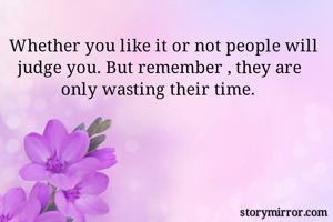 Whether you like it or not people will judge you. But remember , they are only wasting their time. 