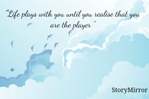 "Life plays with you until you realise that you are the player "