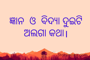 ଜ୍ଞାନ  ଓ  ବିଦ୍ୟା ଦୁଇଟି ଅଲଗା କଥା।