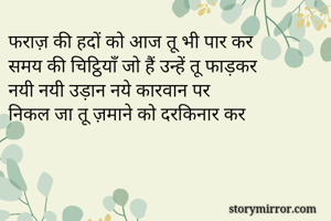 फराज़ की हदों को आज तू भी पार कर
समय की चिट्ठियाँ जो हैं उन्हें तू फाड़कर 
नयी नयी उड़ान नये कारवान पर
निकल जा तू ज़माने को दरकिनार कर