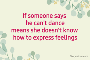 
If someone says 
he can't dance
means she doesn't know 
how to express feelings