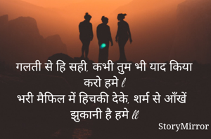 गलती से हि सही, कभी तुम भी याद किया करो हमे l
भरी मैफिल में हिचकी देके, शर्म से आँखें झुकानी है हमे ll