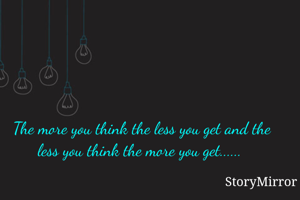 The more you think the less you get and the less you think the more you get...... 