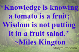 *Knowledge is knowing a tomato is a fruit; Wisdom is not putting it in a fruit salad.*
 ~Miles Kington