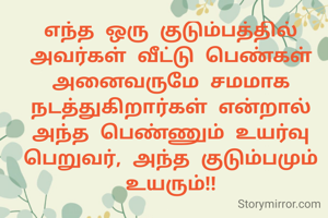 எந்த ஒரு குடும்பத்தில் அவர்கள் வீட்டு பெண்கள் அனைவருமே சமமாக நடத்துகிறார்கள் என்றால் அந்த பெண்ணும் உயர்வு பெறுவர், அந்த குடும்பமும் உயரும்!!