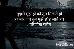मुझसे मुझ ही को तुम मिलाते हो
हर बार जब तुम मुझे छोड़ जाते हो।
~ परिणीता सरीन 