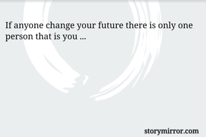 If anyone change your future there is only one person that is you ...