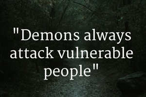 "Demons always attack vulnerable people"