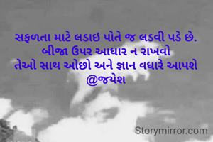 સફળતા માટે લડાઇ પોતે જ લડવી પડે છે.
 બીજા ઉપર આધાર ન રાખવો 
તેઓ સાથ ઓછો અને જ્ઞાન વધારે આપશે @જયેશ