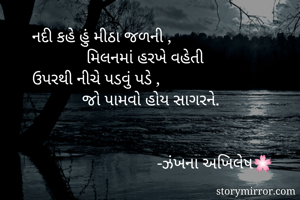 નદી કહે હું મીઠા જળની ,
             મિલનમાં હરખે વહેતી
ઉપરથી નીચે પડવું પડે ,
            જો પામવો હોય સાગરને.


                              -ઝંખના અખિલેષ🌸
