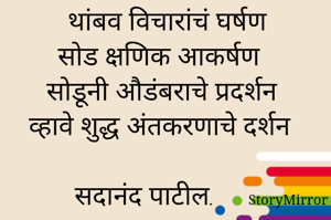 थांबव विचारांचं घर्षण 
सोड क्षणिक आकर्षण 
सोडूनी औडंबराचे प्रदर्शन 
व्हावे शुद्ध अंतकरणाचे दर्शन 

