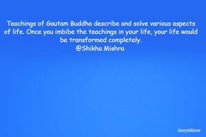 Teachings of Gautam Buddha describe and solve various aspects of life. Once you imbibe the teachings in your life, your life would be transformed completely.
@Shikha Mishra 