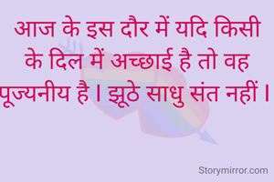 आज के इस दौर में यदि किसी के दिल में अच्छाई है तो वह पूज्यनीय है I झूठे साधु संत नहीं I 