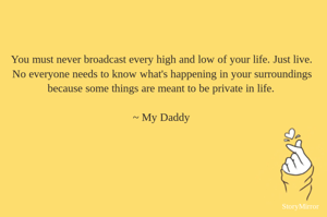 You must never broadcast every high and low of your life. Just live. No everyone needs to know what's happening in your surroundings because some things are meant to be private in life.

~ My Daddy