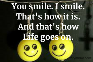 You smile. I smile.
That's how it is.
And that's how
Life goes on.