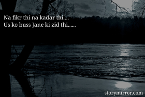 Na fikr thi na kadar thi....
Us ko buss Jane ki zid thi......