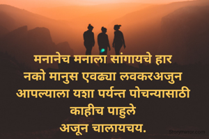 मनानेच मनाला सांगायचे हार
नको मानुस एवढ्या लवकरअजुन आपल्याला यशा पर्यन्त पोचन्यासाठी काहीच पाहुले
अजून चालायचय.