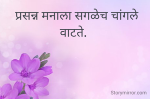  प्रसन्न मनाला सगळेच चांगले वाटते. 
