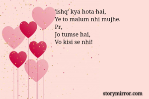 'ishq' kya hota hai, 
Ye to malum nhi mujhe.
Pr,
Jo tumse hai,
Vo kisi se nhi!