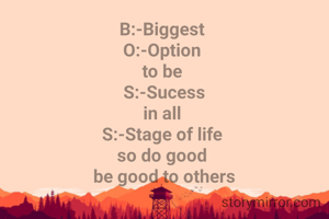 B:-Biggest 
O:-Option 
to be 
S:-Sucess
in all 
S:-Stage of life 
so do good 
be good to others