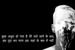 कुछ अधूरा हो गया है तेरे चले जाने के बाद,
इस पूरा कर पाना इस जहां के बस में नहीं