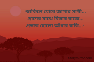 'ডাকিলে মোরে জাগার সাথী...
প্রাণের মাঝে বিভাষ বাজে...
প্রভাত হোলো আঁধার রাতি...' 