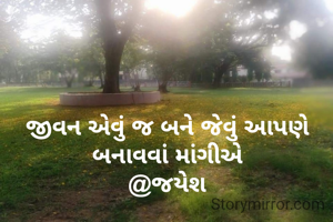 જીવન એવું જ બને જેવું આપણે બનાવવાં માંગીએ
@જયેશ