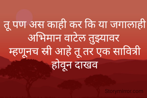 तू पण अस काही कर कि या जगालाही अभिमान वाटेल तुझ्यावर 
म्हणूनच स्री आहे तू तर एक सावित्री होवून दाखव