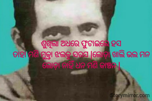 ଶୁଖିଲା ଅଧରେ ଫୁଟାଇଲେ ହସ
ତାହା ମଣି ମୁକ୍ତା ଝଲକୁ ସରସ |ଲୋଡ଼ା ଖାଲି ଭଲ ମନ
ଲୋଡ଼ା ନାହିଁ ଧନ ମଣି କାଞ୍ଚନ |



